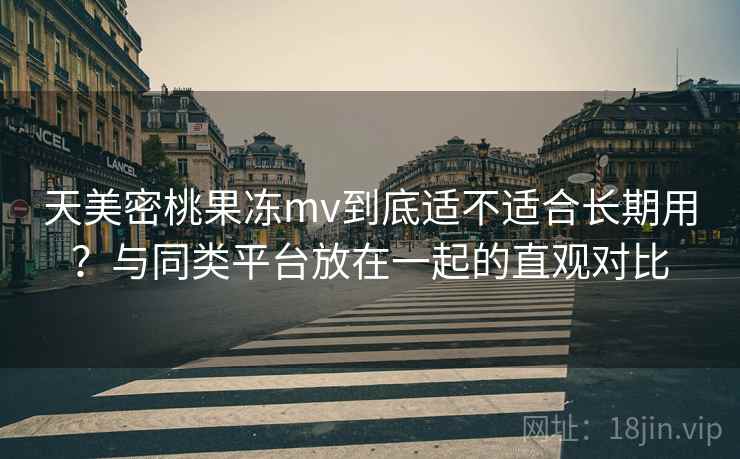 天美密桃果冻mv到底适不适合长期用?与同类平台放在一起的直观对比 第2张 天美密桃果冻mv到底适不适合长期用?与同类平台放在一起的直观对比 第2张