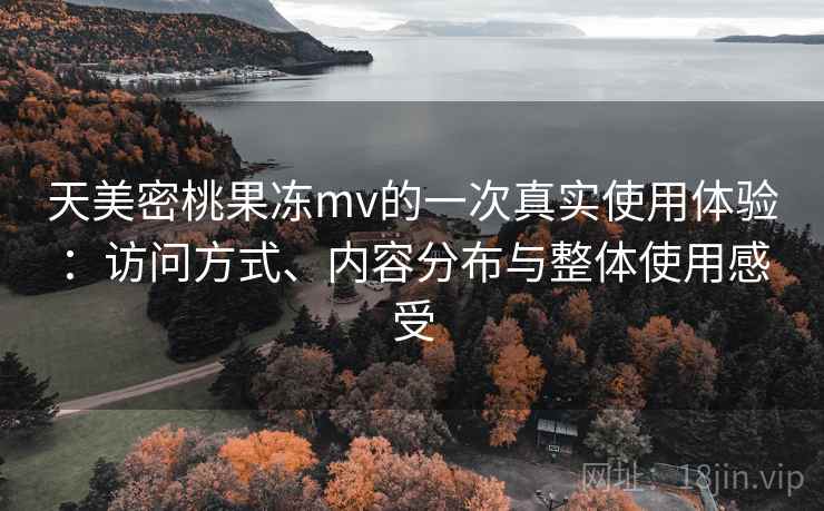 天美密桃果冻mv的一次真实使用体验:访问方式、内容分布与整体使用感受 第2张 天美密桃果冻mv的一次真实使用体验:访问方式、内容分布与整体使用感受 第2张