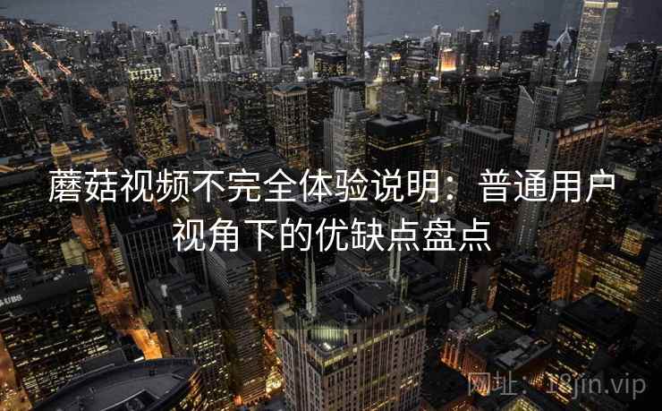 蘑菇视频不完全体验说明:普通用户视角下的优缺点盘点 第2张 蘑菇视频不完全体验说明:普通用户视角下的优缺点盘点 第2张