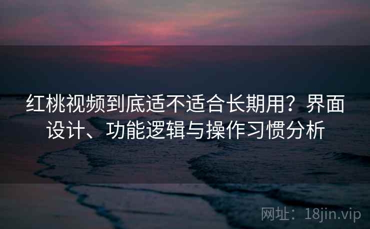 红桃视频到底适不适合长期用?界面设计、功能逻辑与操作习惯分析 第1张 红桃视频到底适不适合长期用?界面设计、功能逻辑与操作习惯分析 第1张