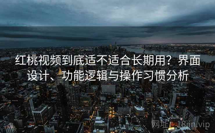 红桃视频到底适不适合长期用?界面设计、功能逻辑与操作习惯分析 第2张 红桃视频到底适不适合长期用?界面设计、功能逻辑与操作习惯分析 第2张
