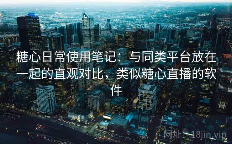 糖心日常使用笔记:与同类平台放在一起的直观对比,类似糖心直播的软件 第2张 糖心日常使用笔记:与同类平台放在一起的直观对比,类似糖心直播的软件 第2张