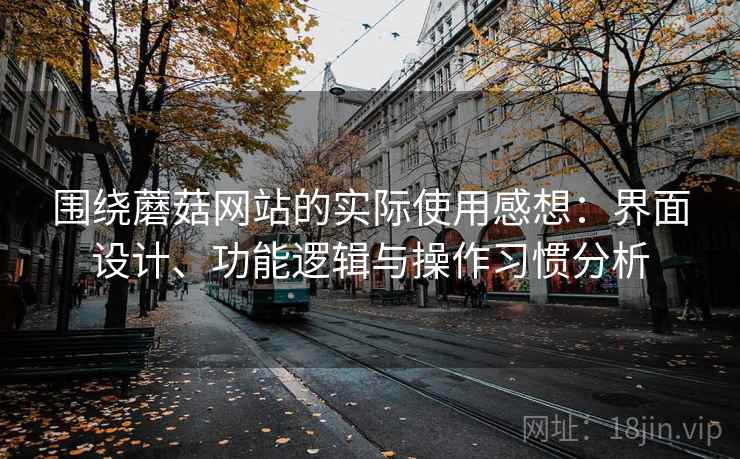 围绕蘑菇网站的实际使用感想:界面设计、功能逻辑与操作习惯分析 第1张 围绕蘑菇网站的实际使用感想:界面设计、功能逻辑与操作习惯分析 第1张
