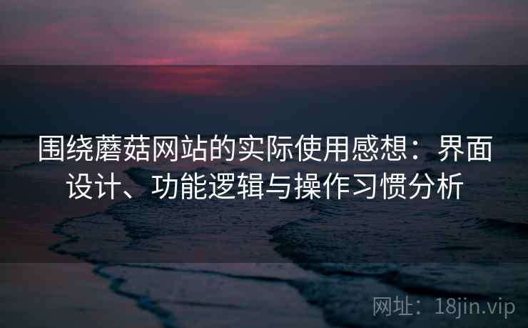 围绕蘑菇网站的实际使用感想:界面设计、功能逻辑与操作习惯分析 第2张 围绕蘑菇网站的实际使用感想:界面设计、功能逻辑与操作习惯分析 第2张