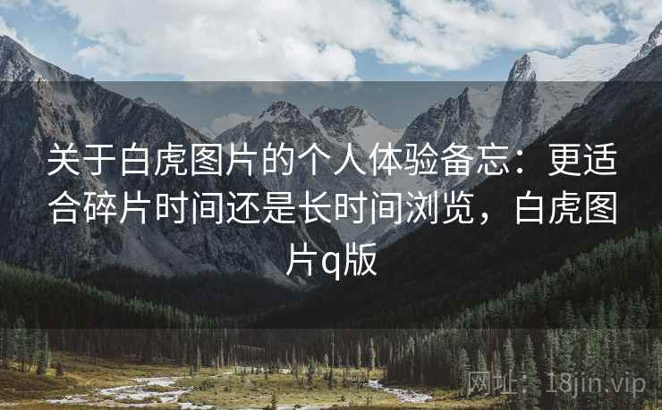 关于白虎图片的个人体验备忘:更适合碎片时间还是长时间浏览,白虎图片q版 第1张 关于白虎图片的个人体验备忘:更适合碎片时间还是长时间浏览,白虎图片q版 第1张