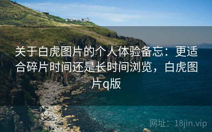 关于白虎图片的个人体验备忘:更适合碎片时间还是长时间浏览,白虎图片q版 第2张 关于白虎图片的个人体验备忘:更适合碎片时间还是长时间浏览,白虎图片q版 第2张