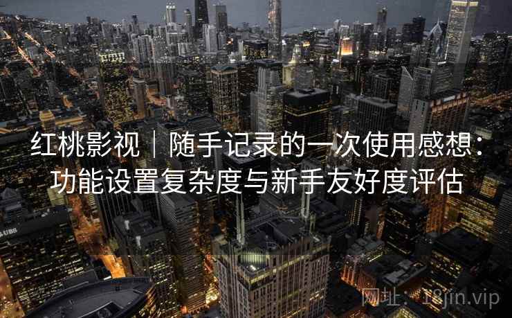 红桃影视|随手记录的一次使用感想:功能设置复杂度与新手友好度评估 第1张 红桃影视|随手记录的一次使用感想:功能设置复杂度与新手友好度评估 第1张