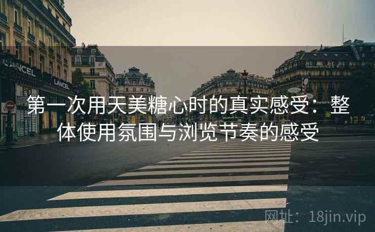 第一次用天美糖心时的真实感受:整体使用氛围与浏览节奏的感受 第2张 第一次用天美糖心时的真实感受:整体使用氛围与浏览节奏的感受 第2张
