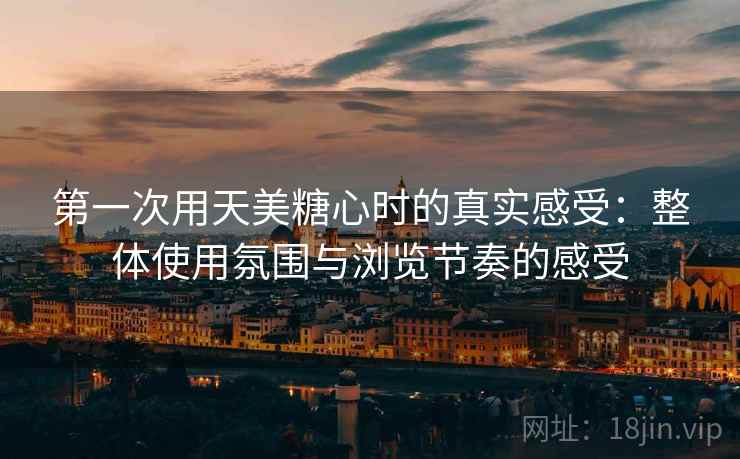 第一次用天美糖心时的真实感受:整体使用氛围与浏览节奏的感受 第1张 第一次用天美糖心时的真实感受:整体使用氛围与浏览节奏的感受 第1张