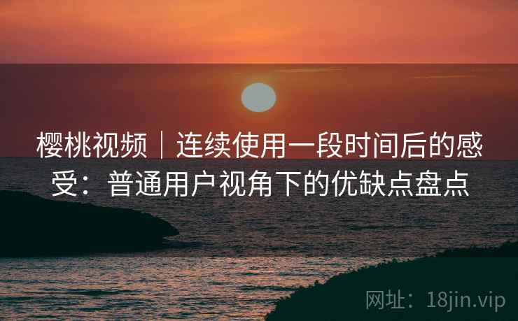 樱桃视频|连续使用一段时间后的感受:普通用户视角下的优缺点盘点 第1张 樱桃视频|连续使用一段时间后的感受:普通用户视角下的优缺点盘点 第1张