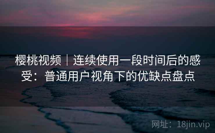 樱桃视频|连续使用一段时间后的感受:普通用户视角下的优缺点盘点 第2张 樱桃视频|连续使用一段时间后的感受:普通用户视角下的优缺点盘点 第2张