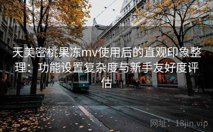 天美密桃果冻mv使用后的直观印象整理:功能设置复杂度与新手友好度评估 第1张 天美密桃果冻mv使用后的直观印象整理:功能设置复杂度与新手友好度评估 第1张
