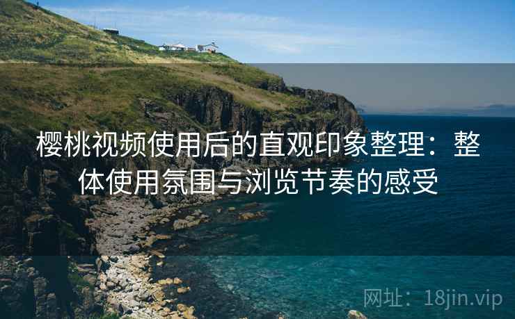 樱桃视频使用后的直观印象整理:整体使用氛围与浏览节奏的感受 第2张 樱桃视频使用后的直观印象整理:整体使用氛围与浏览节奏的感受 第2张