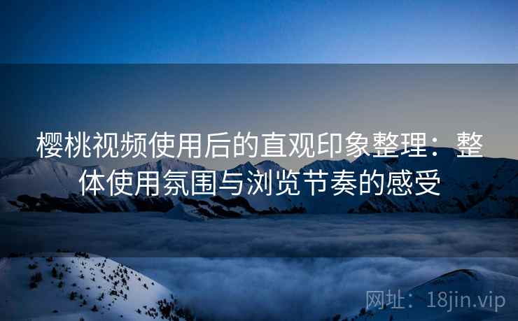 樱桃视频使用后的直观印象整理:整体使用氛围与浏览节奏的感受 第1张 樱桃视频使用后的直观印象整理:整体使用氛围与浏览节奏的感受 第1张