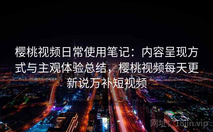樱桃视频日常使用笔记:内容呈现方式与主观体验总结,樱桃视频每天更新说万补短视频 第1张 樱桃视频日常使用笔记:内容呈现方式与主观体验总结,樱桃视频每天更新说万补短视频 第1张