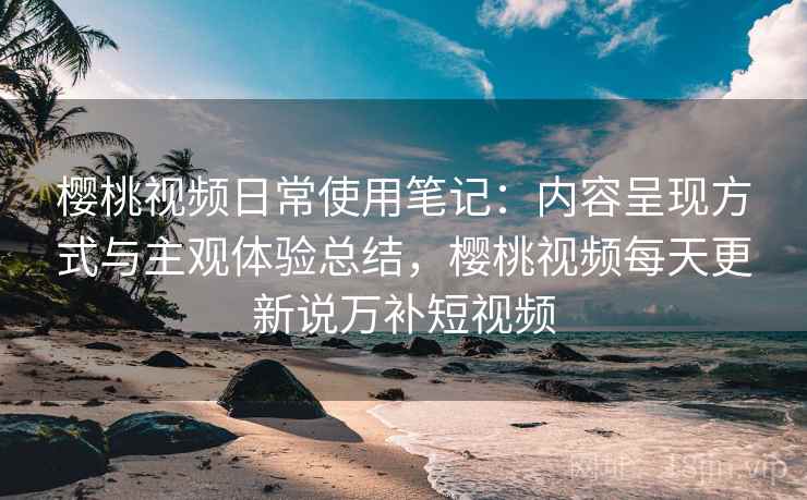 樱桃视频日常使用笔记:内容呈现方式与主观体验总结,樱桃视频每天更新说万补短视频 第2张 樱桃视频日常使用笔记:内容呈现方式与主观体验总结,樱桃视频每天更新说万补短视频 第2张