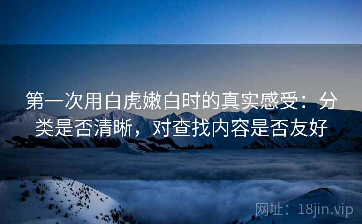 第一次用白虎嫩白时的真实感受:分类是否清晰,对查找内容是否友好 第2张 第一次用白虎嫩白时的真实感受:分类是否清晰,对查找内容是否友好 第2张
