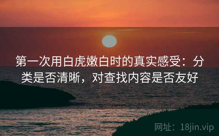 第一次用白虎嫩白时的真实感受:分类是否清晰,对查找内容是否友好 第1张 第一次用白虎嫩白时的真实感受:分类是否清晰,对查找内容是否友好 第1张
