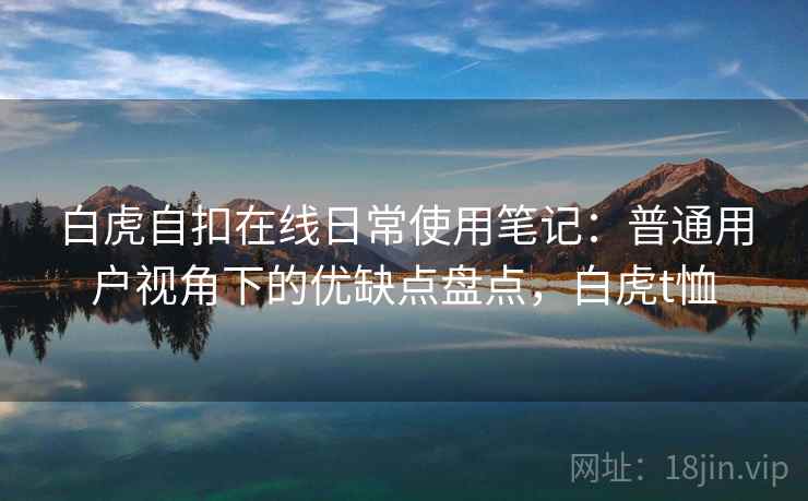 白虎自扣在线日常使用笔记:普通用户视角下的优缺点盘点,白虎t恤 第1张 白虎自扣在线日常使用笔记:普通用户视角下的优缺点盘点,白虎t恤 第1张