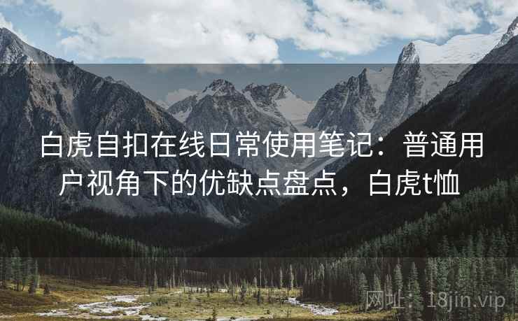 白虎自扣在线日常使用笔记:普通用户视角下的优缺点盘点,白虎t恤 第2张 白虎自扣在线日常使用笔记:普通用户视角下的优缺点盘点,白虎t恤 第2张