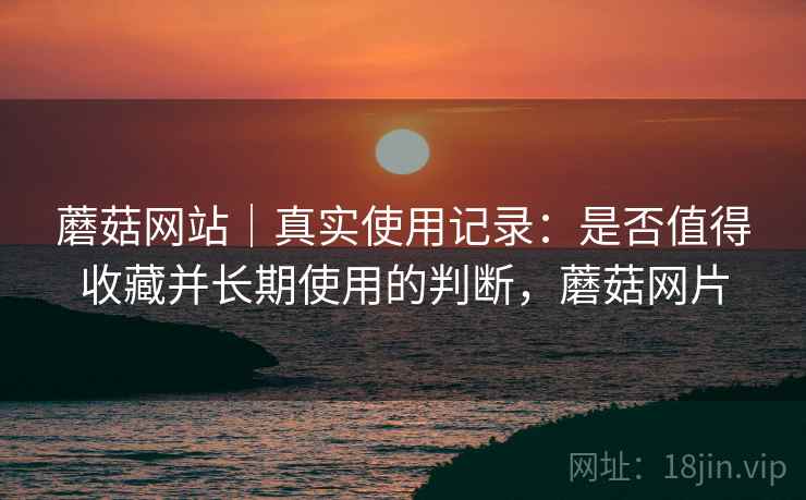 蘑菇网站|真实使用记录:是否值得收藏并长期使用的判断,蘑菇网片 第2张 蘑菇网站|真实使用记录:是否值得收藏并长期使用的判断,蘑菇网片 第2张