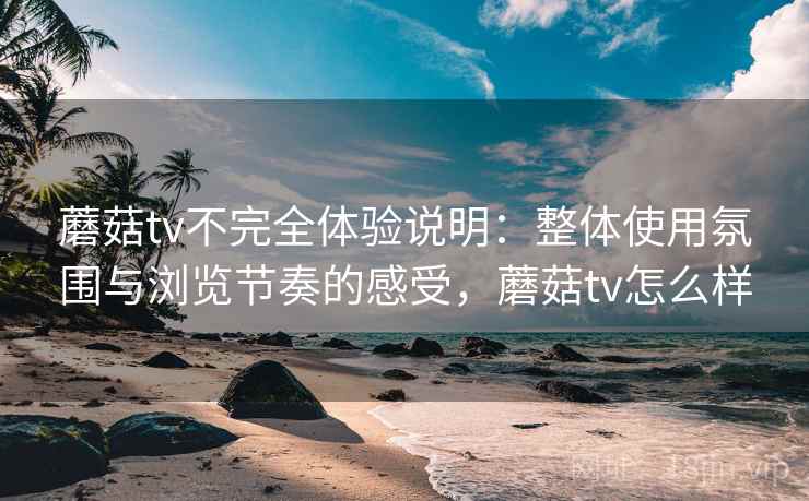 蘑菇tv不完全体验说明:整体使用氛围与浏览节奏的感受,蘑菇tv怎么样 第1张 蘑菇tv不完全体验说明:整体使用氛围与浏览节奏的感受,蘑菇tv怎么样 第1张