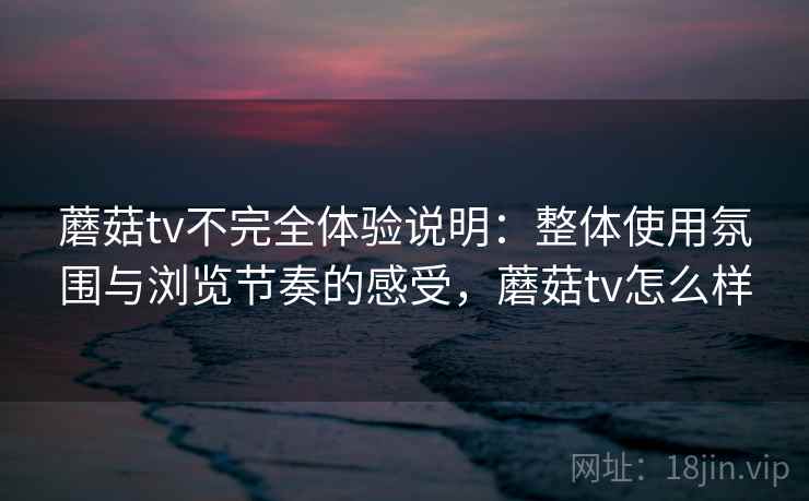 蘑菇tv不完全体验说明:整体使用氛围与浏览节奏的感受,蘑菇tv怎么样 第2张 蘑菇tv不完全体验说明:整体使用氛围与浏览节奏的感受,蘑菇tv怎么样 第2张